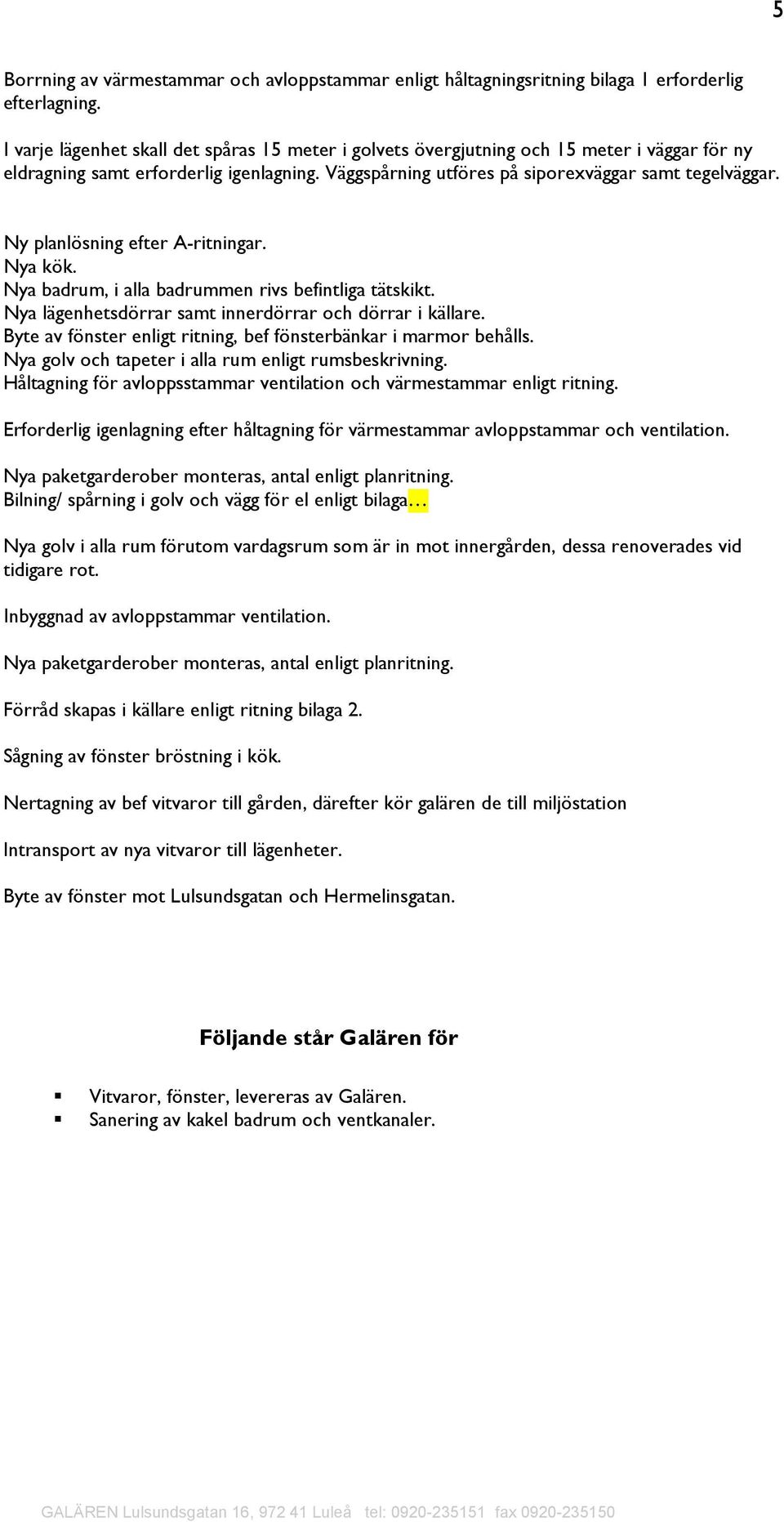 Ny planlösning efter A-ritningar. Nya kök. Nya badrum, i alla badrummen rivs befintliga tätskikt. Nya lägenhetsdörrar samt innerdörrar och dörrar i källare.