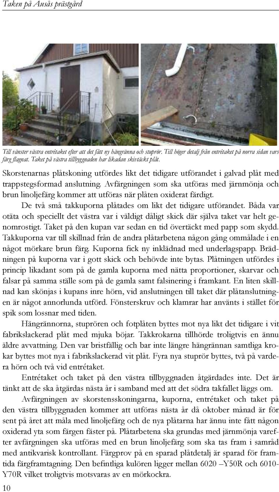Avfärgningen som ska utföras med järnmönja och brun linoljefärg kommer att utföras när plåten oxiderat färdigt. De två små takkuporna plåtades om likt det tidigare utförandet.