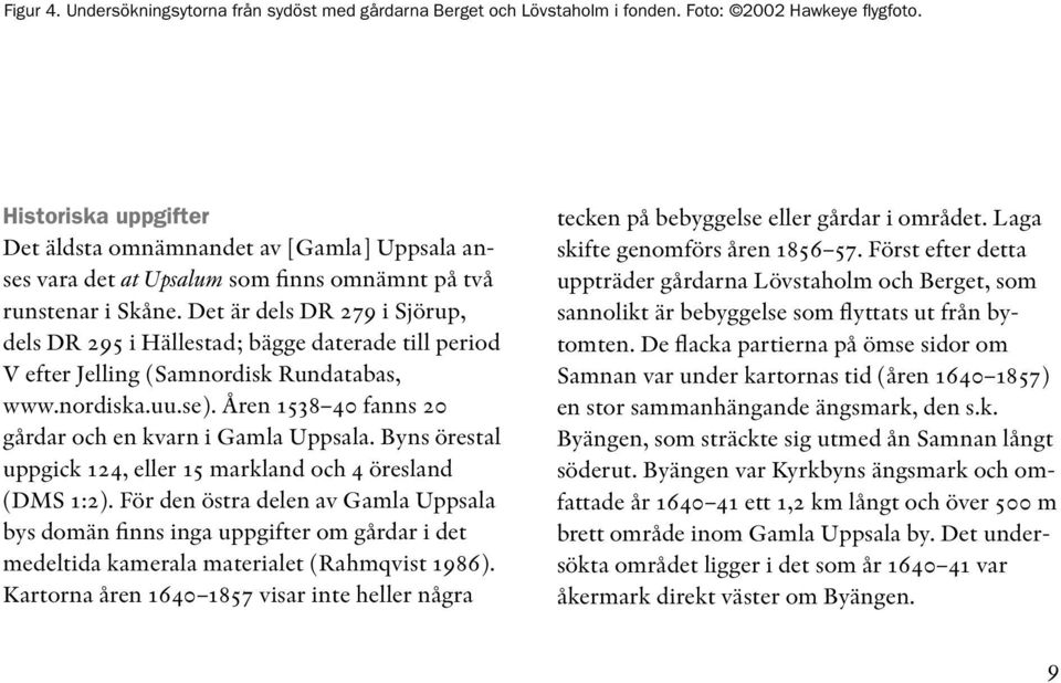 Det är dels DR 279 i Sjörup, dels DR 295 i Hällestad; bägge daterade till period V efter Jelling (Samnordisk Rundatabas, www.nordiska.uu.se). Åren 1538 40 fanns 20 gårdar och en kvarn i Gamla Uppsala.