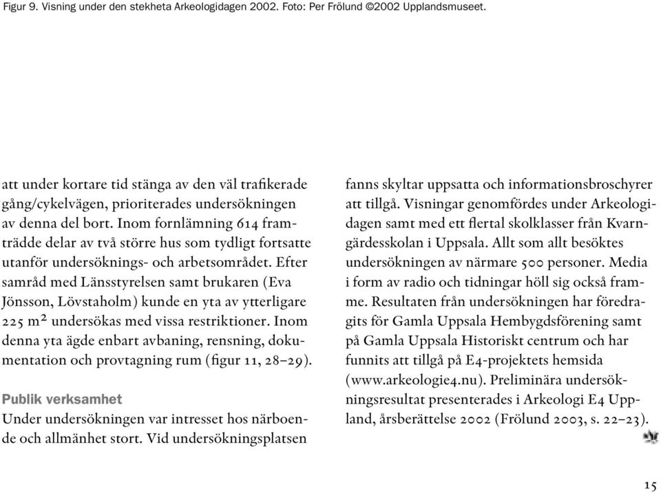 Inom fornlämning 614 framträdde delar av två större hus som tydligt fortsatte utanför undersöknings- och arbetsområdet.