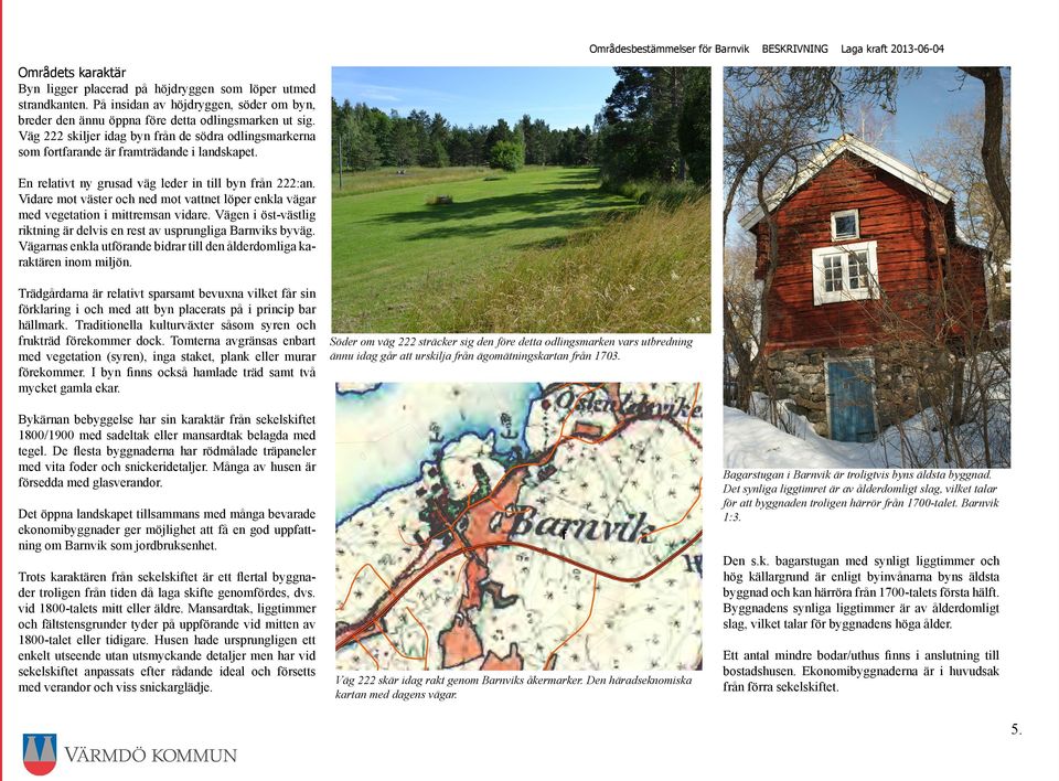 En relativt ny grusad väg leder in till byn från 222:an. Vidare mot väster och ned mot vattnet löper enkla vägar med vegetation i mittremsan vidare.