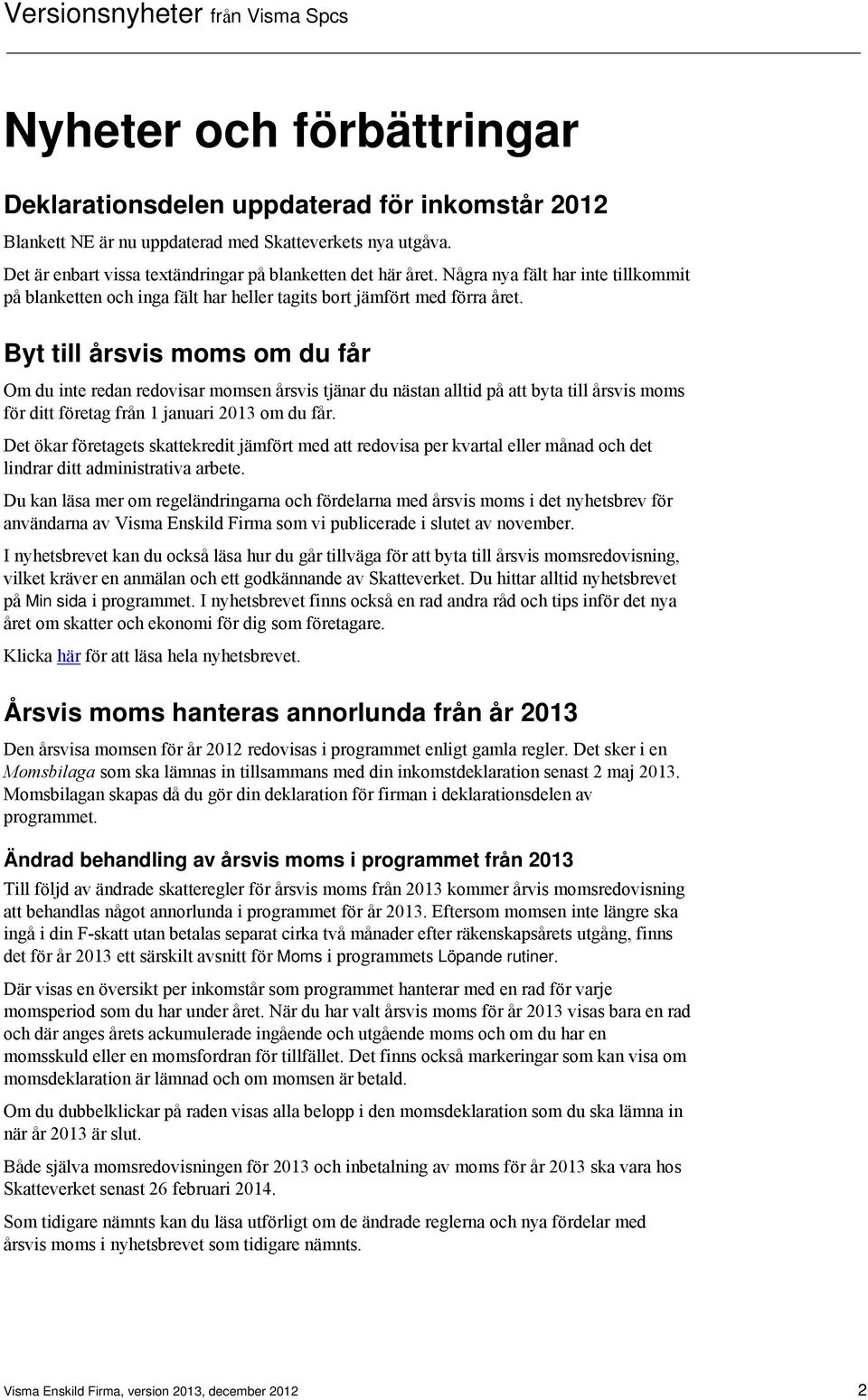 Byt till årsvis moms om du får Om du inte redan redovisar momsen årsvis tjänar du nästan alltid på att byta till årsvis moms för ditt företag från 1 januari 2013 om du får.