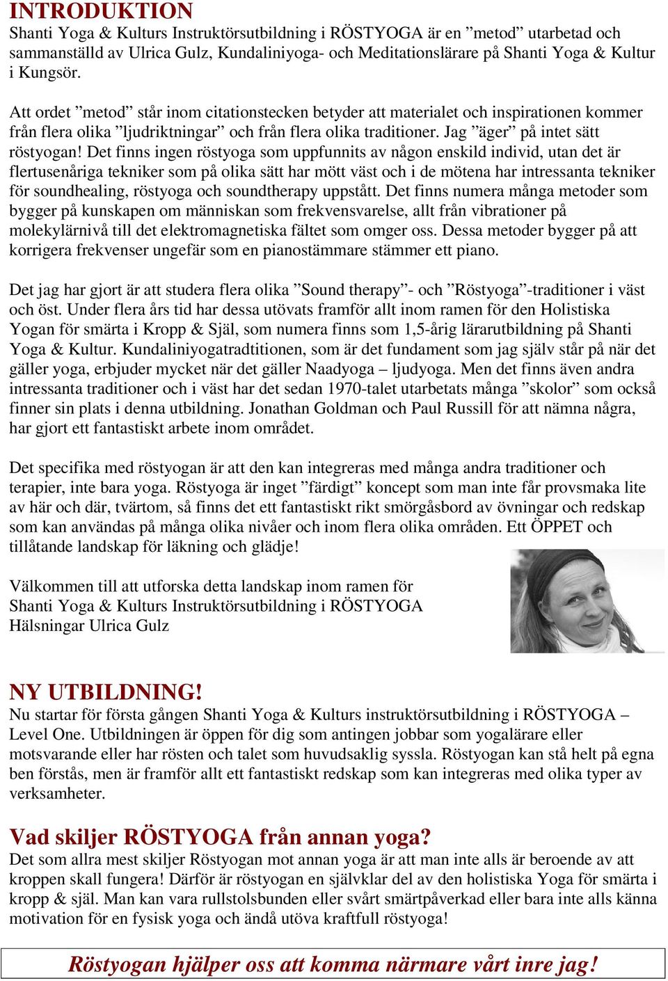 Det finns ingen röstyoga som uppfunnits av någon enskild individ, utan det är flertusenåriga tekniker som på olika sätt har mött väst och i de mötena har intressanta tekniker för soundhealing,