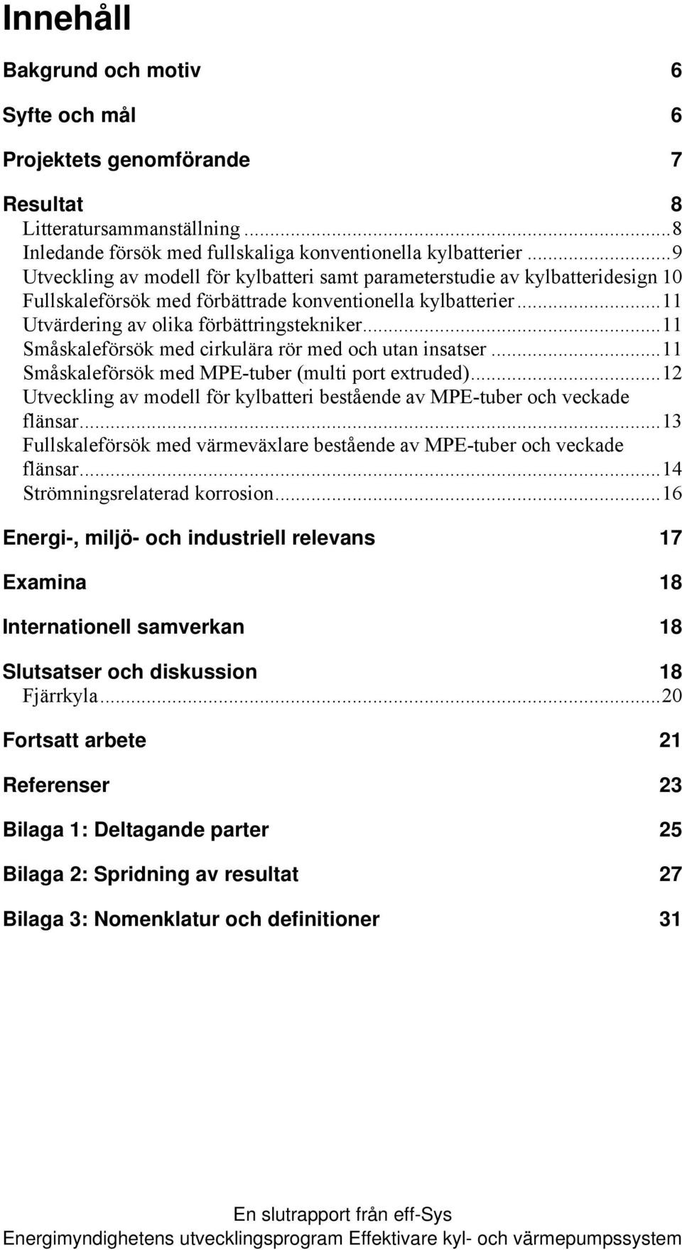 ..11 Småskaleförsök med cirkulära rör med och utan insatser...11 Småskaleförsök med MPE-tuber (multi port extruded)...12 Utveckling av modell för kylbatteri bestående av MPE-tuber och veckade flänsar.