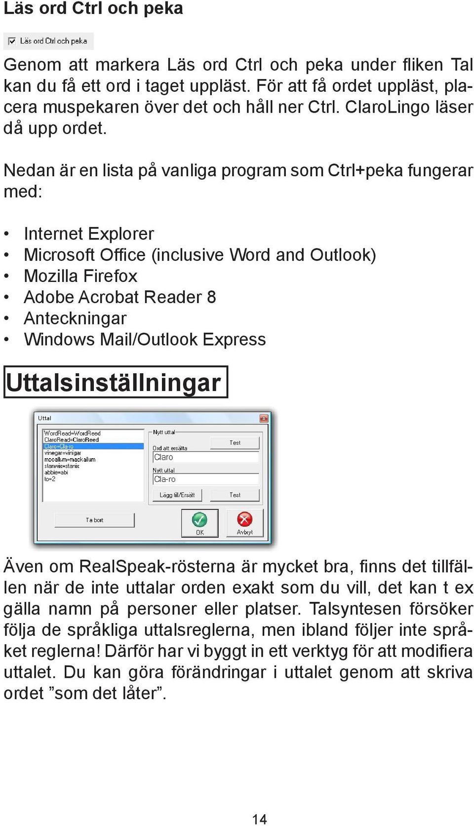 Nedan är en lista på vanliga program som Ctrl+peka fungerar med: Internet Explorer Microsoft Office (inclusive Word and Outlook) Mozilla Firefox Adobe Acrobat Reader 8 Anteckningar Windows