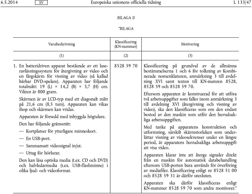 Apparaten har följande totalmått: 19 (L) 14,2 (B) 3,7 (H) cm. Vikten är 800 gram. Skärmen är av LCD-typ med ett diagonalt mått på 21,6 cm (8,5 tum). Apparaten kan vikas ihop och skärmen kan vridas.