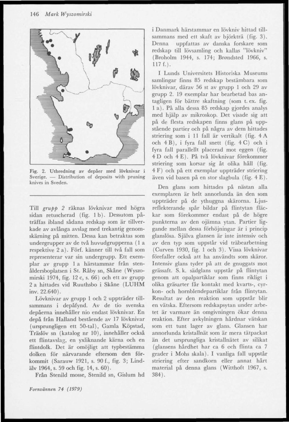 Förf. känner till två fall som representerar var sin undergrupp. Ett exemplar av grupp 1 a härstammar från stenåldersboplatsen i St. Råby sn, Skåne (Wyszomirski 1974, fig. 12 c, s.
