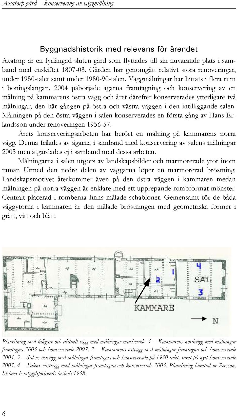 2004 påbörjade ägarna framtagning och konservering av en målning på kammarens östra vägg och året därefter konserverades ytterligare två målningar, den här gången på östra och västra väggen i den