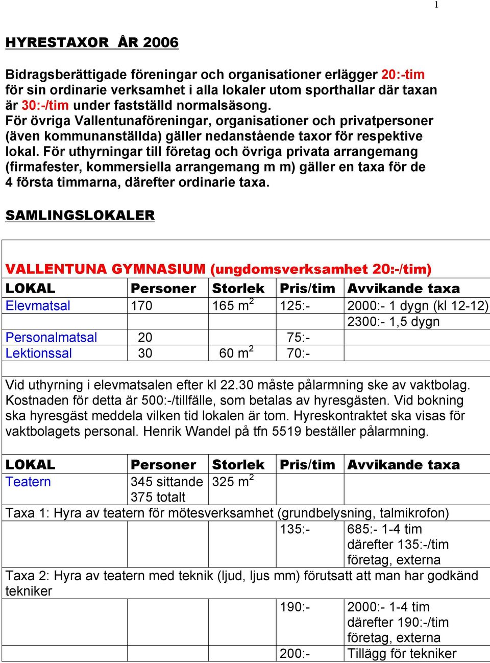 För uthyrningar till företag och övriga privata arrangemang (firmafester, kommersiella arrangemang m m) gäller en taxa för de 4 första timmarna, därefter ordinarie taxa.