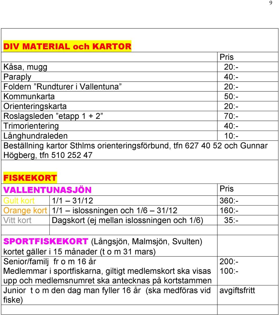 islossningen och 1/6 31/12 160:- Vitt kort Dagskort (ej mellan islossningen och 1/6) 35:- SPORTFISKEKORT (Långsjön, Malmsjön, Svulten) kortet gäller i 15 månader (t o m 31 mars) Senior/familj