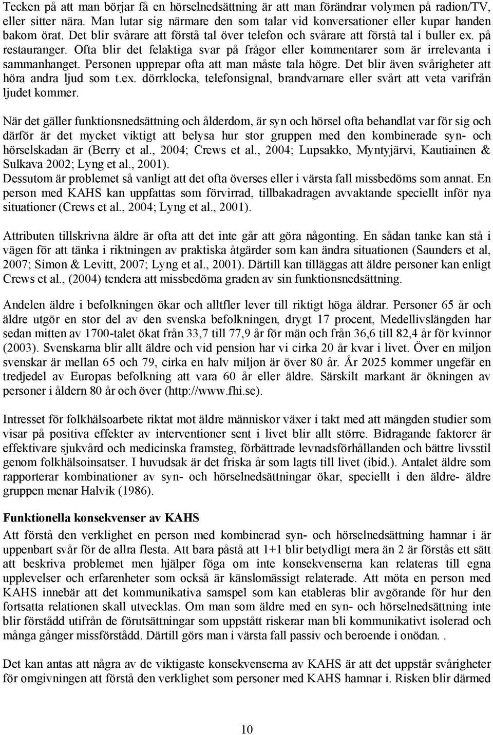 Personen upprepar ofta att man måste tala högre. Det blir även svårigheter att höra andra ljud som t.ex. dörrklocka, telefonsignal, brandvarnare eller svårt att veta varifrån ljudet kommer.