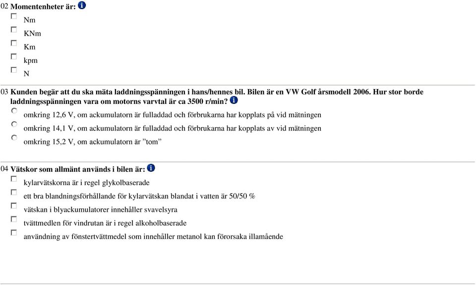 omkring 12,6 V, om ackumulatorn är fulladdad och förbrukarna har kopplats på vid mätningen omkring 14,1 V, om ackumulatorn är fulladdad och förbrukarna har kopplats av vid mätningen omkring 15,2