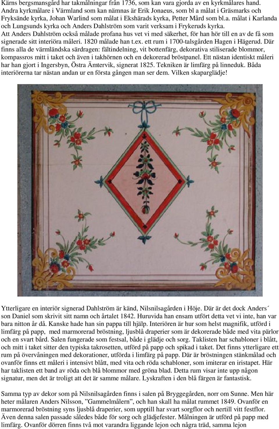 Att Anders Dahlström också målade profana hus vet vi med säkerhet, för han hör till en av de få som signerade sitt interiöra måleri. 1820 målade han t.ex. ett rum i 1700-talsgården Hagen i Hägerud.