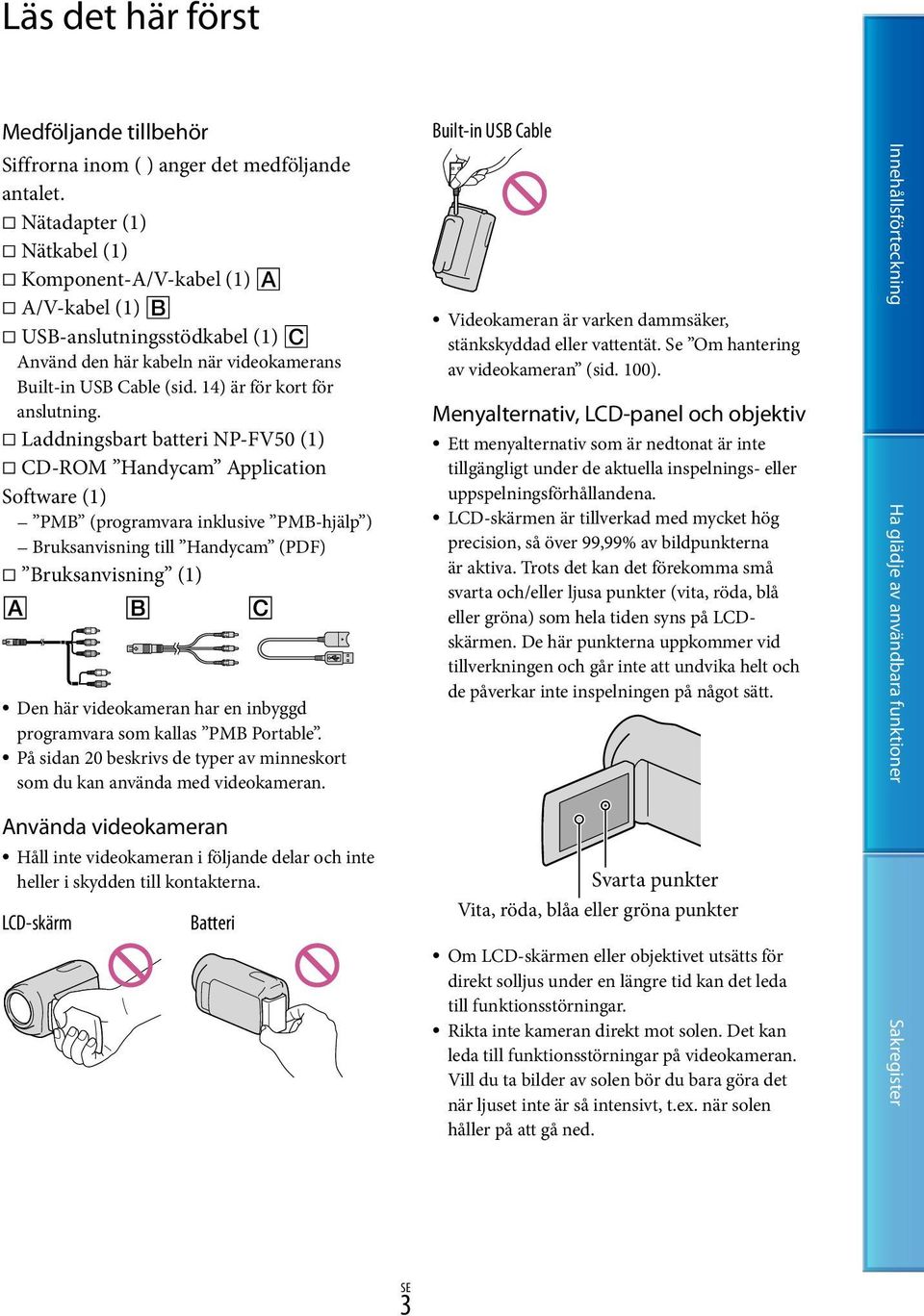 Laddningsbart batteri NP-FV50 (1) CD-ROM Handycam Application Software (1) PMB (programvara inklusive PMB-hjälp ) Bruksanvisning till Handycam (PDF) Bruksanvisning (1) Den här videokameran har en