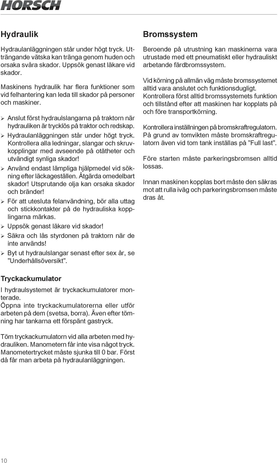 ¾ Anslut först hydraulslangarna på traktorn när hydrauliken är trycklös på traktor och redskap. ¾ Hydraulanläggningen står under högt tryck.