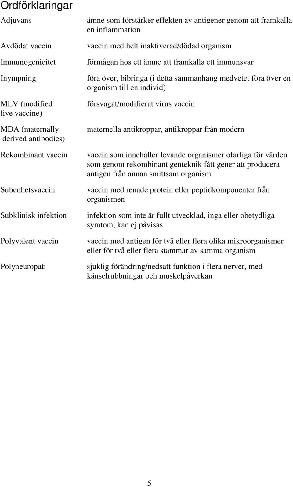 över, bibringa (i detta sammanhang medvetet föra över en organism till en individ) försvagat/modifierat virus vaccin maternella antikroppar, antikroppar från modern vaccin som innehåller levande