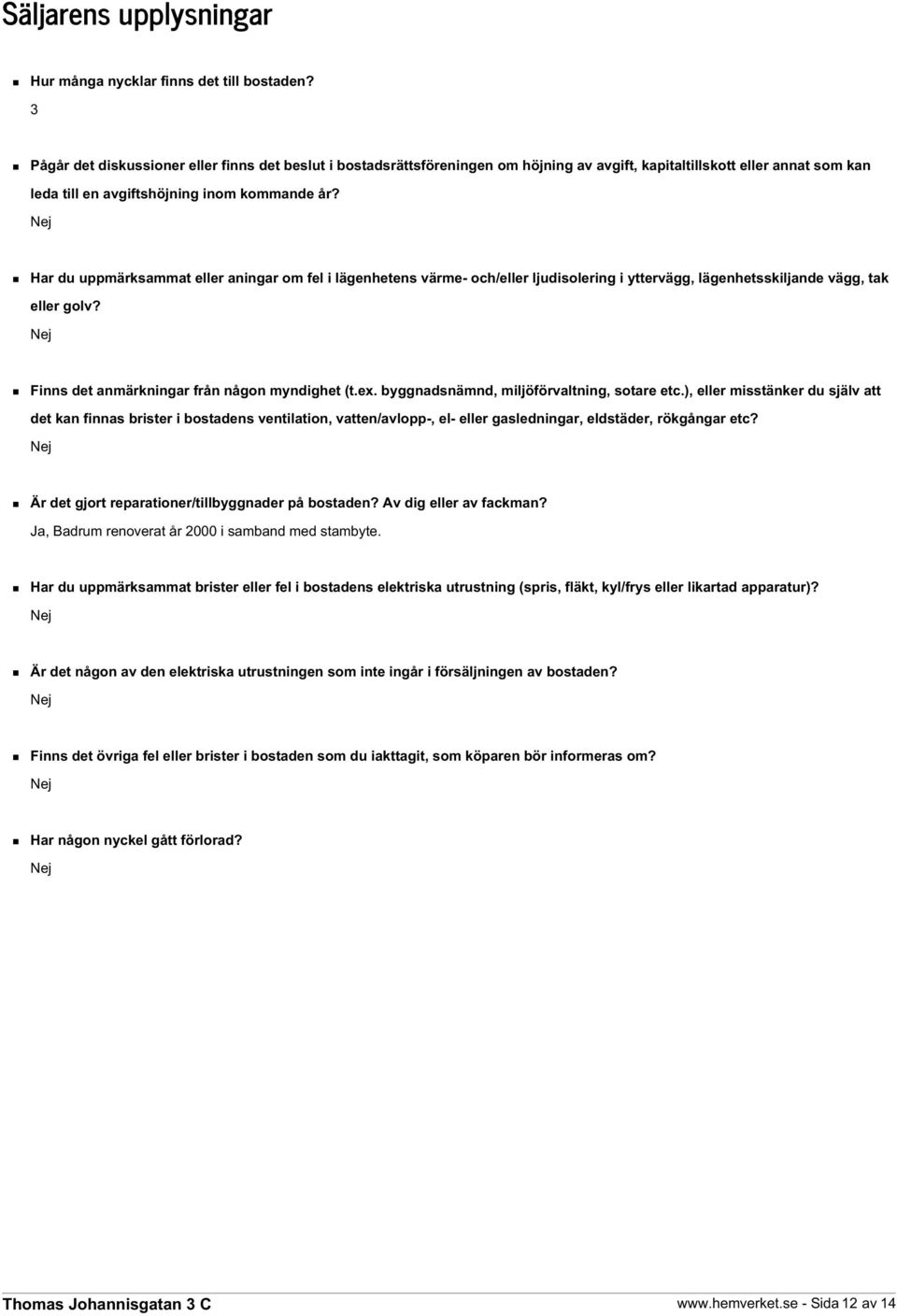 Nej Har du uppmärksammat eller aningar om fel i lägenhetens värme- och/eller ljudisolering i yttervägg, lägenhetsskiljande vägg, tak eller golv? Nej Finns det anmärkningar från någon myndighet (t.ex.