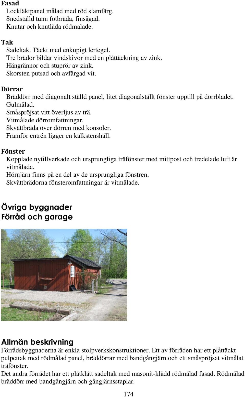 Dörrar Bräddörr med diagonalt ställd panel, litet diagonalställt fönster upptill på dörrbladet. Gulmålad. Småspröjsat vitt överljus av trä. Vitmålade dörromfattningar.