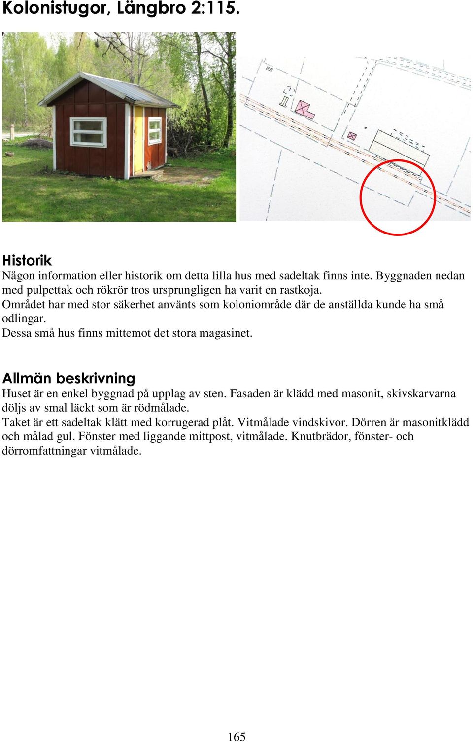 Området har med stor säkerhet använts som koloniområde där de anställda kunde ha små odlingar. Dessa små hus finns mittemot det stora magasinet.