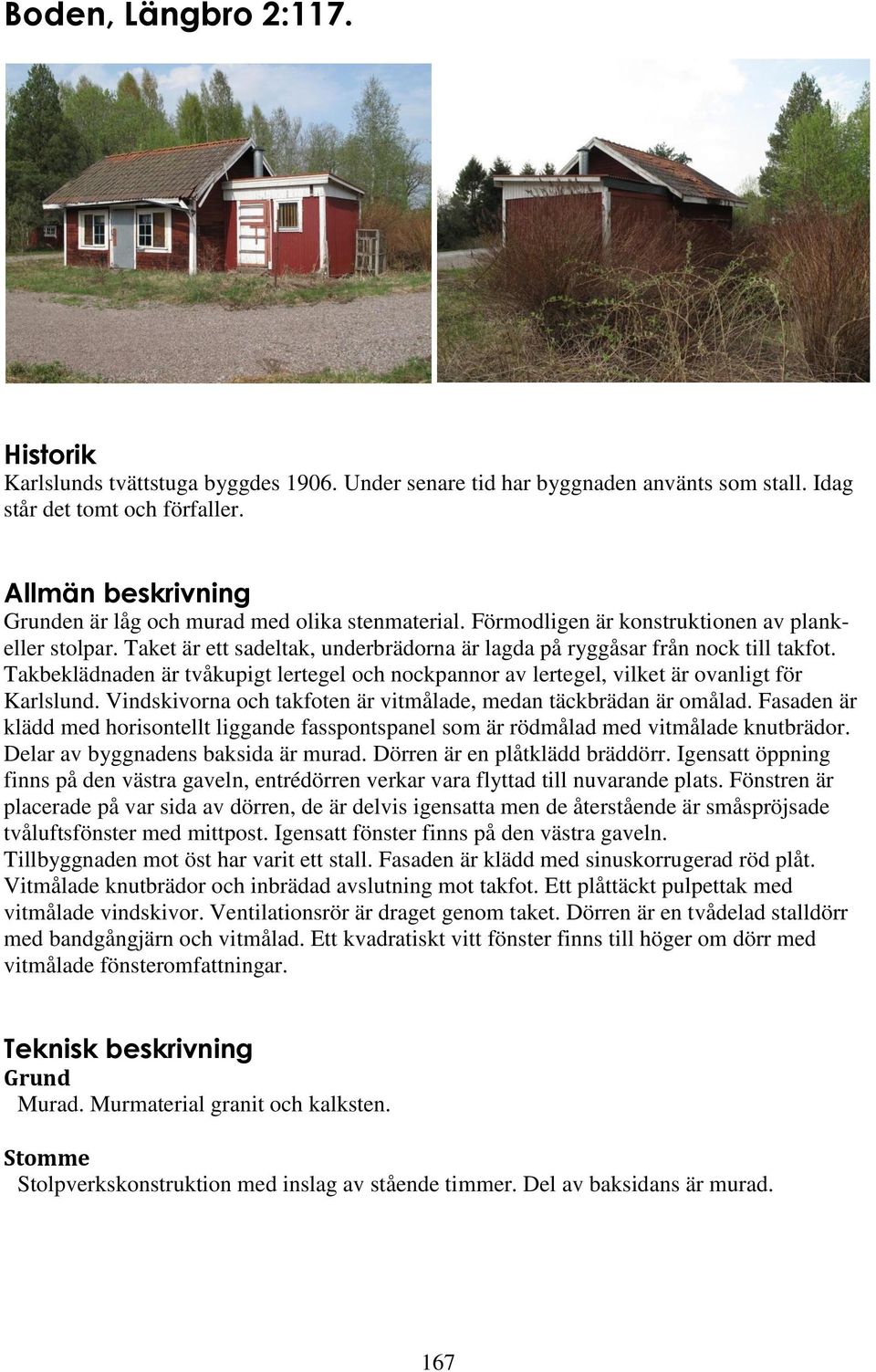 Takbeklädnaden är tvåkupigt lertegel och nockpannor av lertegel, vilket är ovanligt för Karlslund. Vindskivorna och takfoten är vitmålade, medan täckbrädan är omålad.