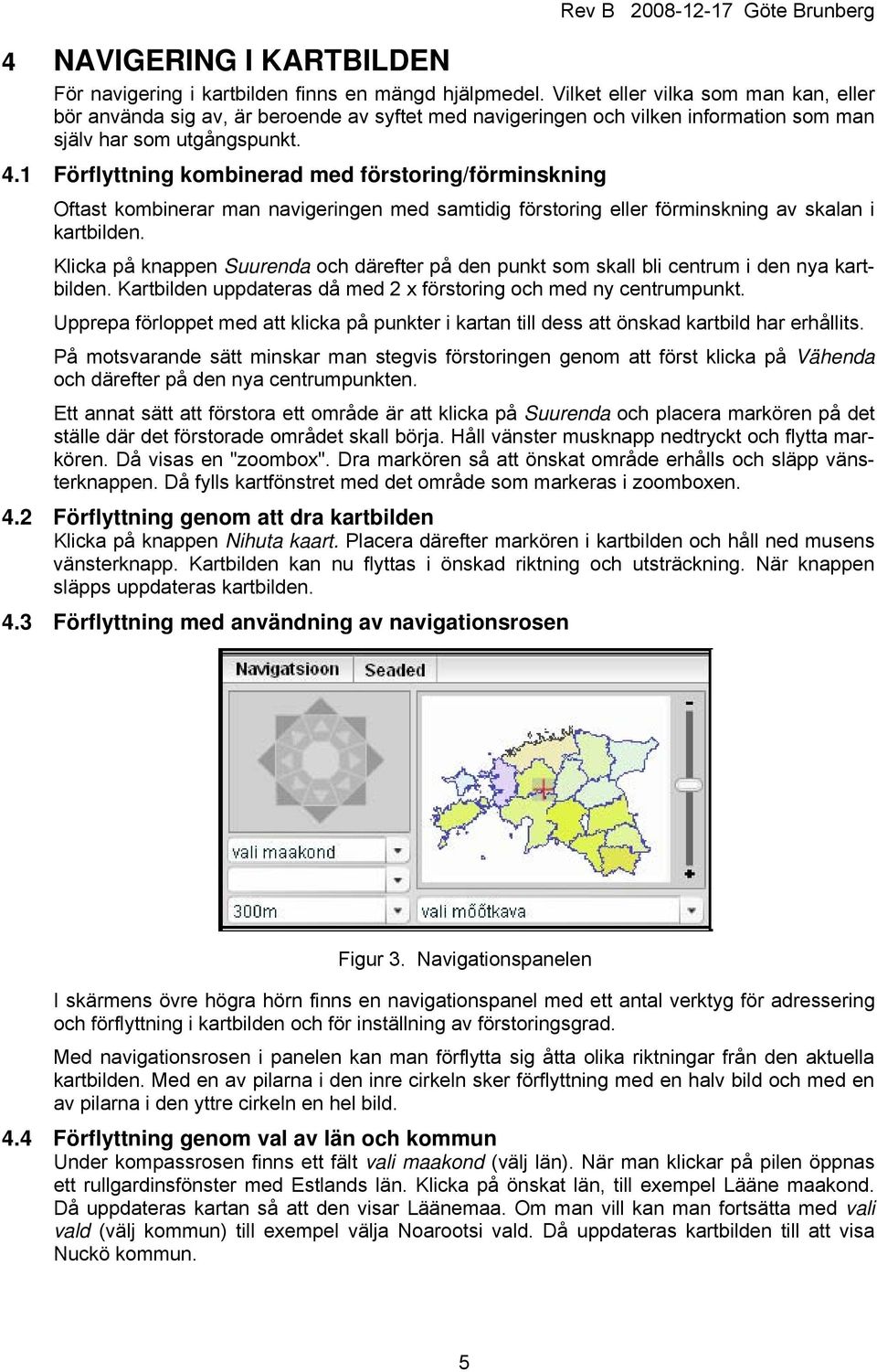 1 Förflyttning kombinerad med förstoring/förminskning Oftast kombinerar man navigeringen med samtidig förstoring eller förminskning av skalan i kartbilden.