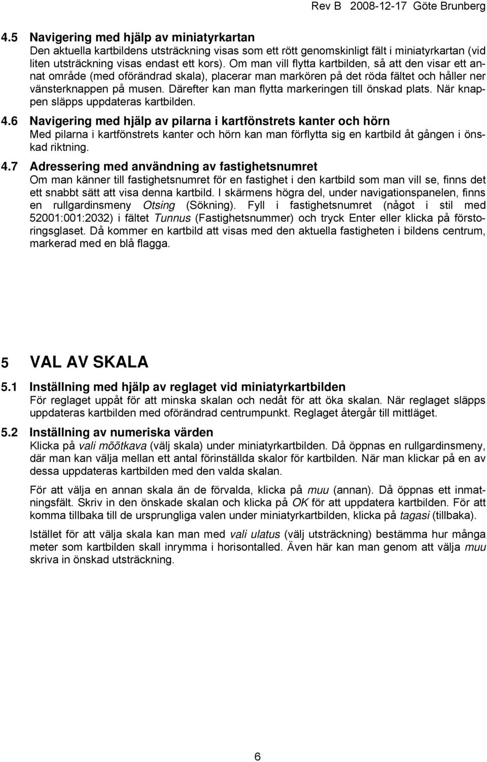 Därefter kan man flytta markeringen till önskad plats. När knappen släpps uppdateras kartbilden. 4.