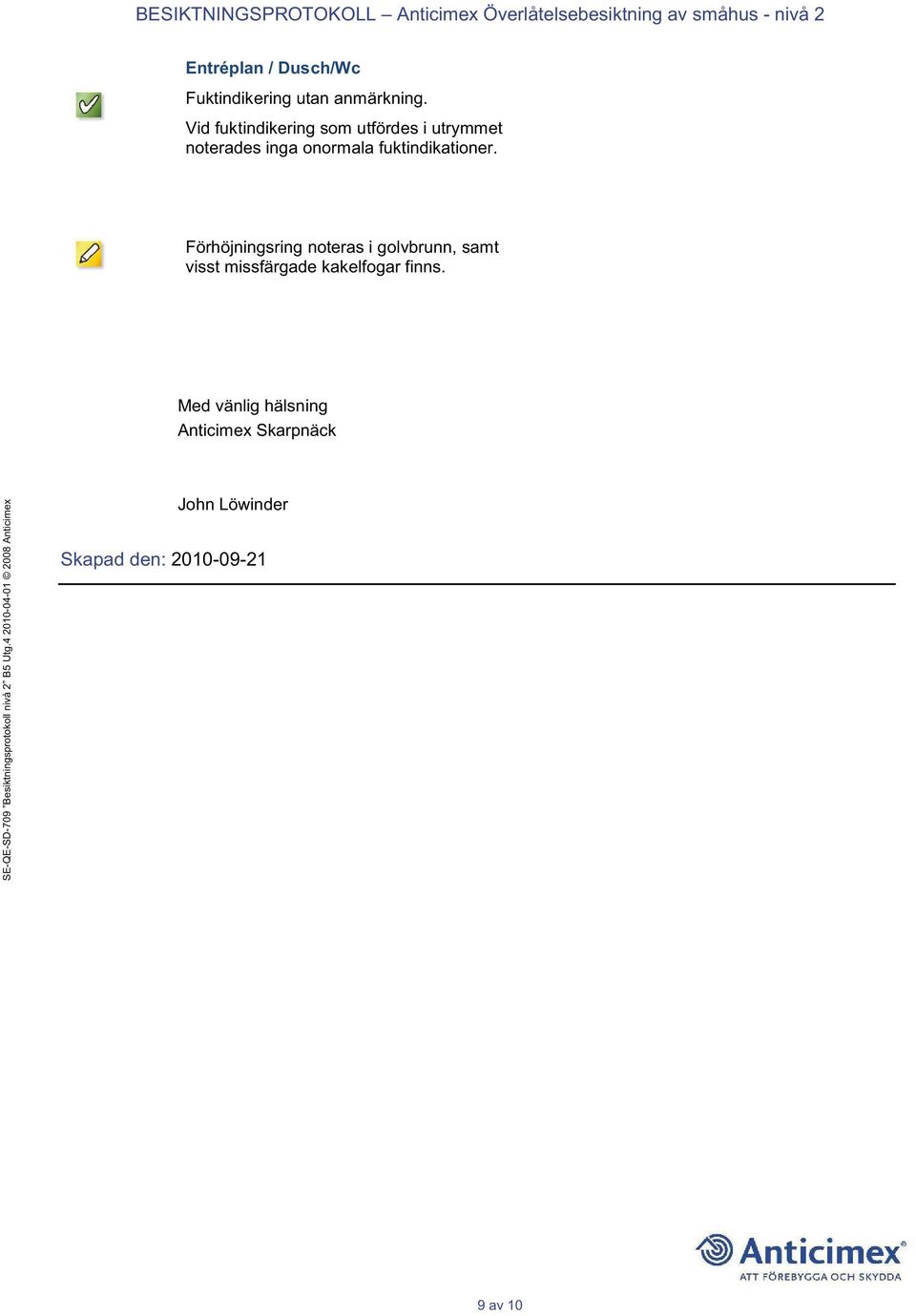 Vid fuktindikering som utfördes i utrymmet noterades inga onormala fuktindikationer.