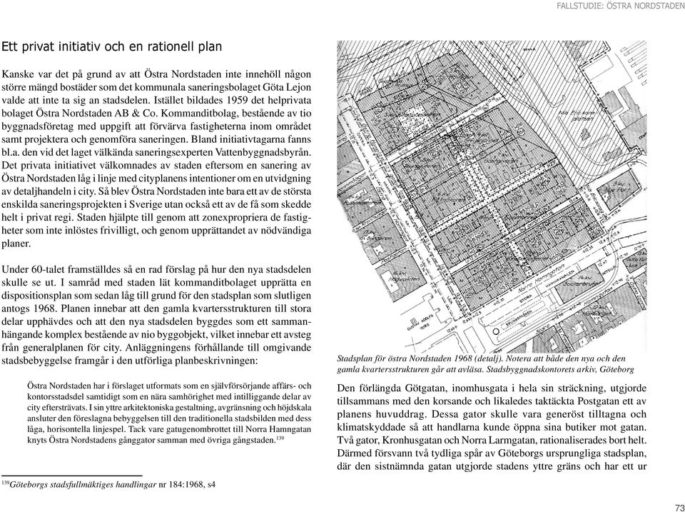 Kommanditbolag, bestående av tio byggnadsföretag med uppgift att förvärva fastigheterna inom området samt projektera och genomföra saneringen. Bland initiativtagarna fanns bl.a. den vid det laget välkända saneringsexperten Vattenbyggnadsbyrån.