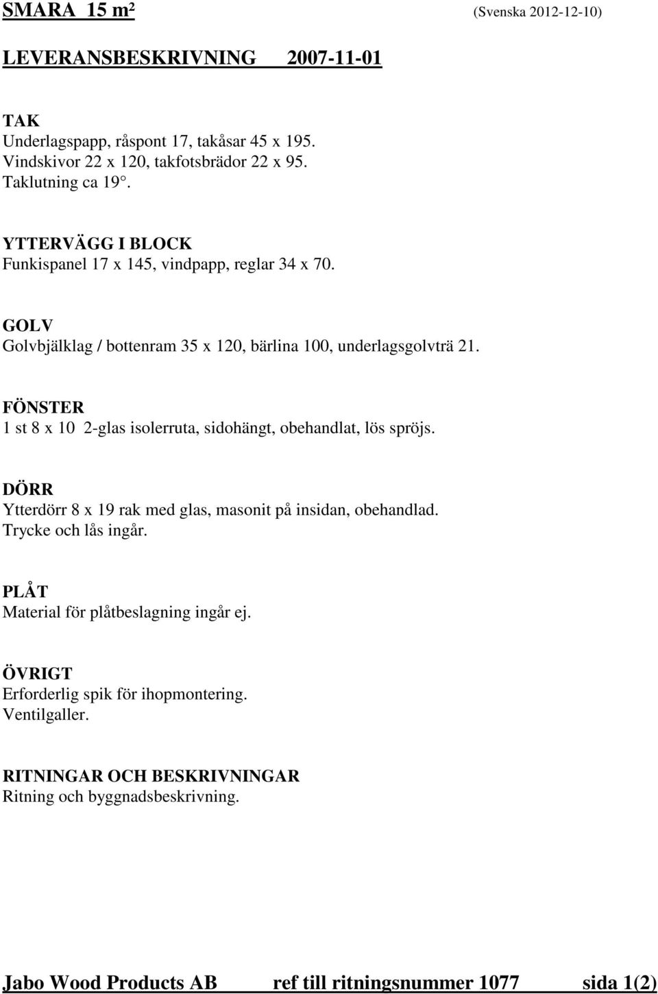 FÖNSTER 1 st 8 x 10 2-glas isolerruta, sidohängt, obehandlat, lös spröjs. DÖRR Ytterdörr 8 x 19 rak med glas, masonit på insidan, obehandlad. Trycke och lås ingår.