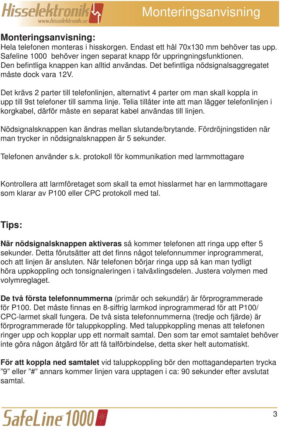 Det krävs 2 parter till telefonlinjen, alternativt 4 parter om man skall koppla in upp till 9st telefoner till samma linje.