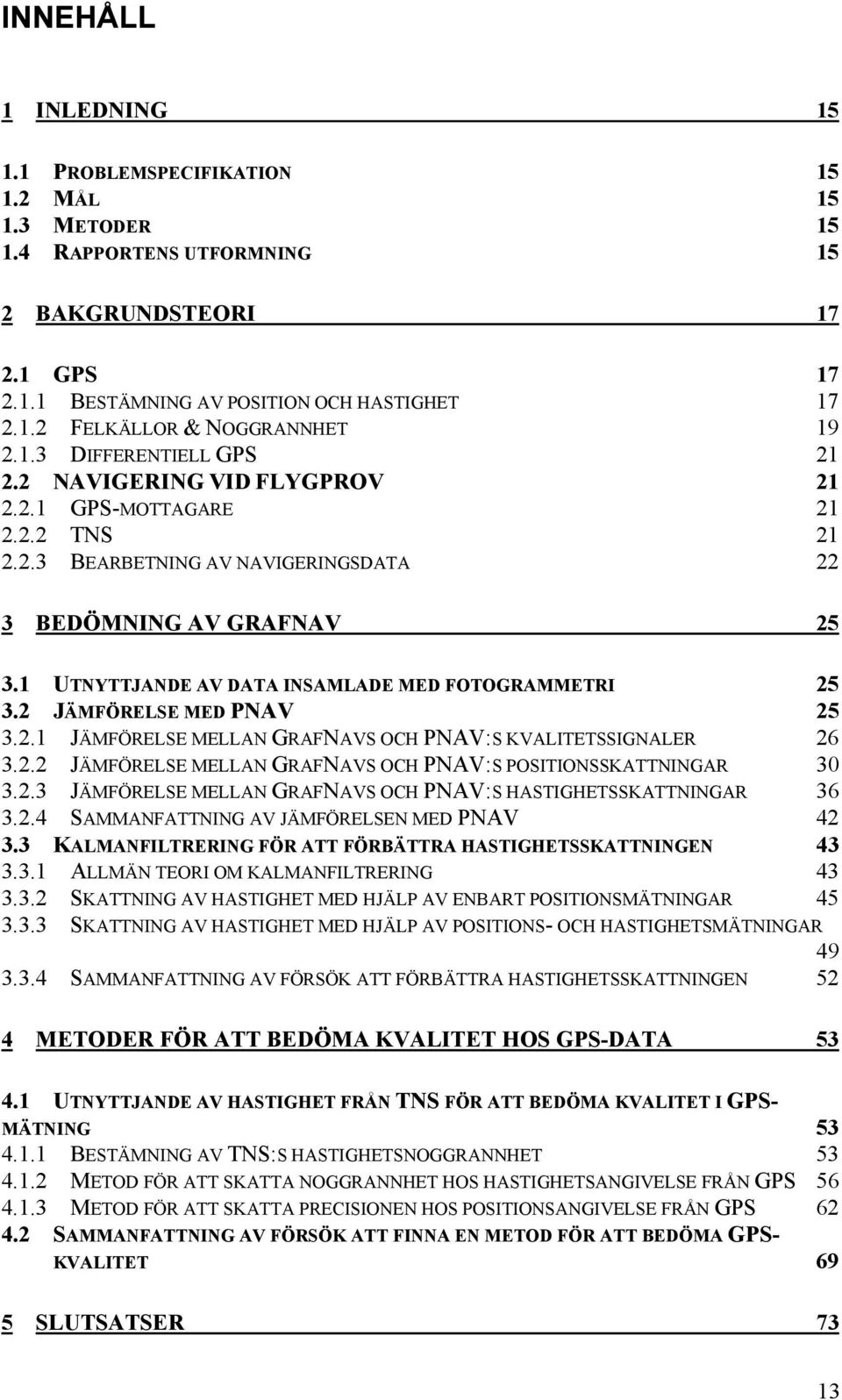 . JÄMFÖRELSE MELLAN GRAFNAVS OCH PNAV:S KVALITETSSIGNALER 6 3.. JÄMFÖRELSE MELLAN GRAFNAVS OCH PNAV:S POSITIONSSKATTNINGAR 30 3..3 JÄMFÖRELSE MELLAN GRAFNAVS OCH PNAV:S HASTIGHETSSKATTNINGAR 36 3.