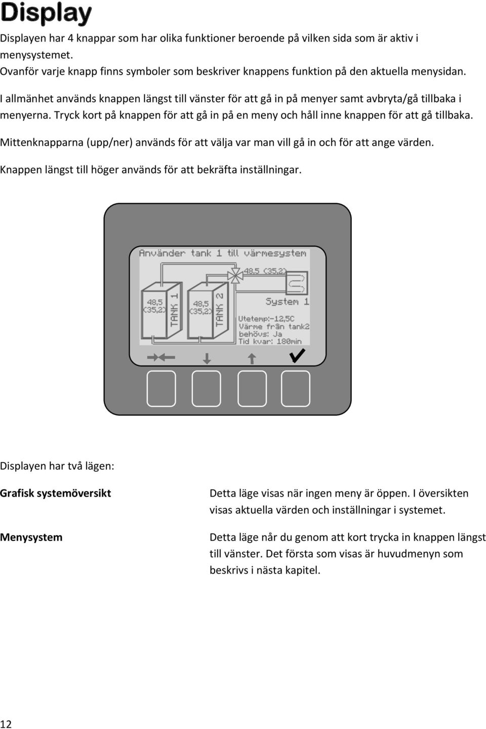 I allmänhet används knappen längst till vänster för att gå in på menyer samt avbryta/gå tillbaka i menyerna. Tryck kort på knappen för att gå in på en meny och håll inne knappen för att gå tillbaka.