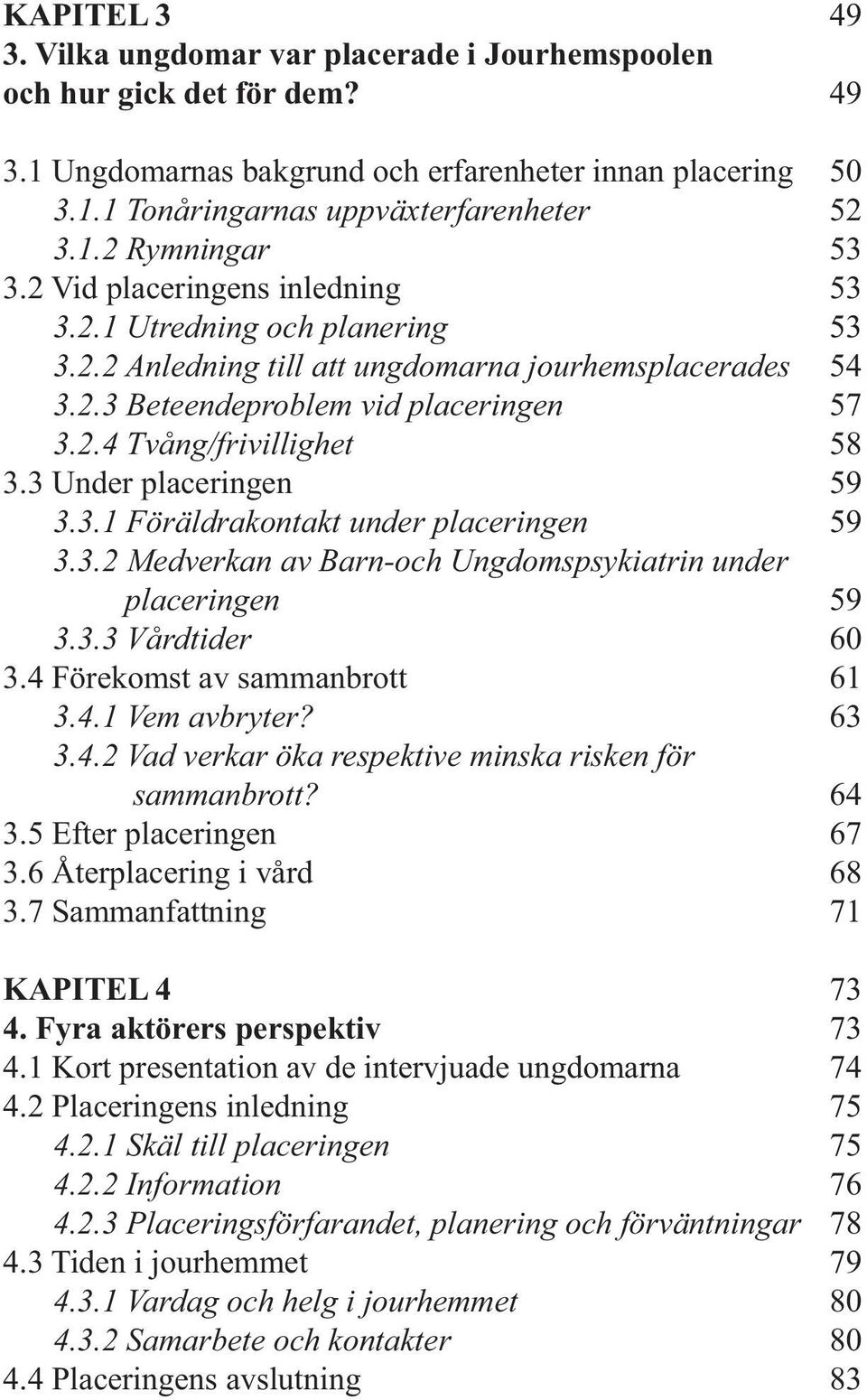 3 Under placeringen 59 3.3.1 Föräldrakontakt under placeringen 59 3.3.2 Medverkan av Barn-och Ungdomspsykiatrin under placeringen 59 3.3.3 Vårdtider 60 3.4 Förekomst av sammanbrott 61 3.4.1 Vem avbryter?
