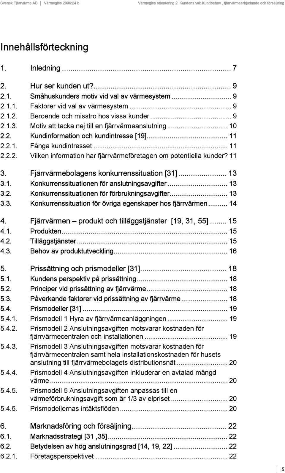 11 3. Fjärrvärmebolagens konkurrenssituation [31]... 13 3.1. Konkurrenssituationen för anslutningsavgifter... 13 3.2. Konkurrenssituationen för förbrukningsavgifter... 13 3.3. Konkurrenssituation för övriga egenskaper hos fjärrvärmen.