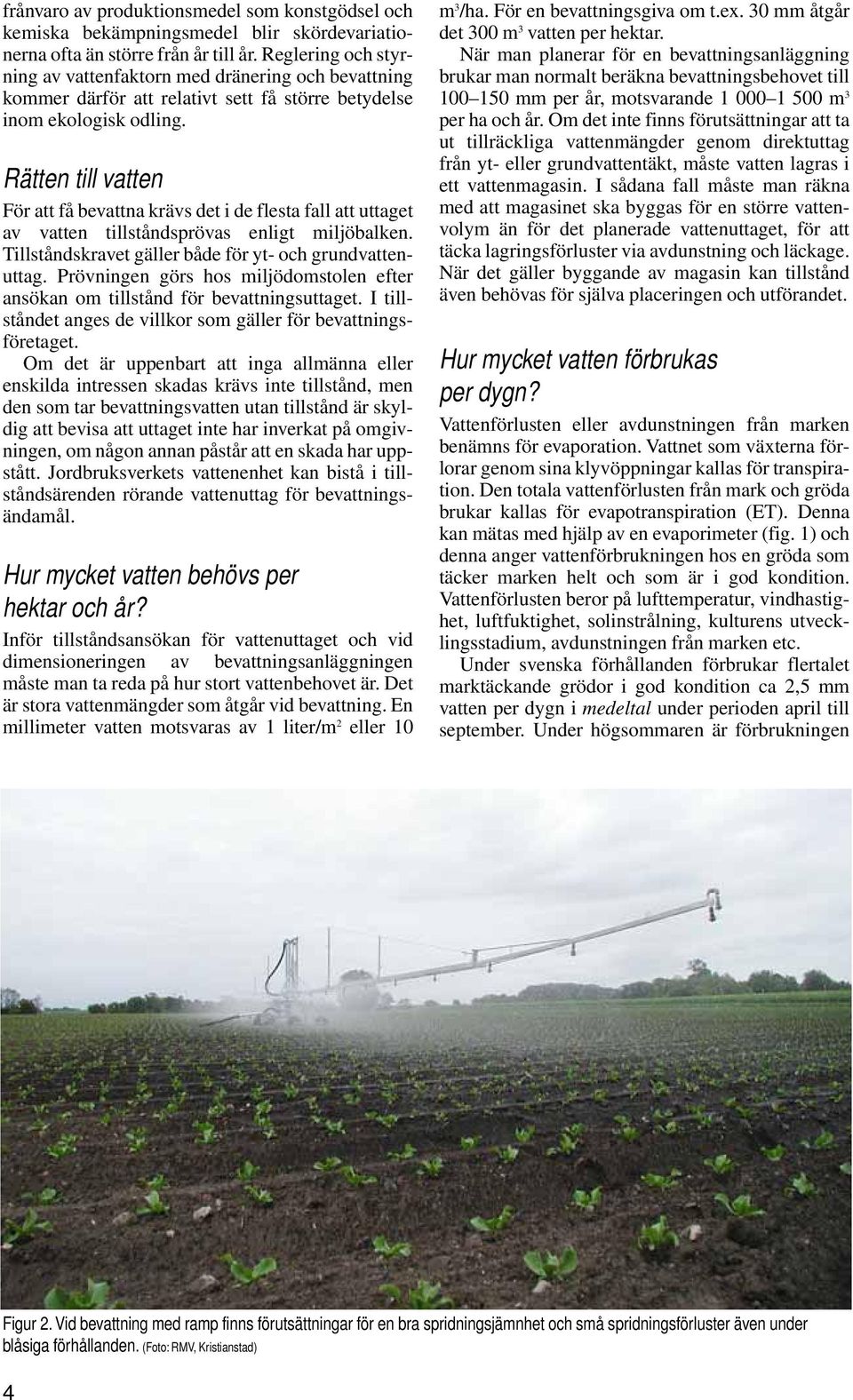 Rätten till vatten För att få bevattna krävs det i de flesta fall att uttaget av vatten tillståndsprövas enligt miljöbalken. Tillståndskravet gäller både för yt- och grundvattenuttag.
