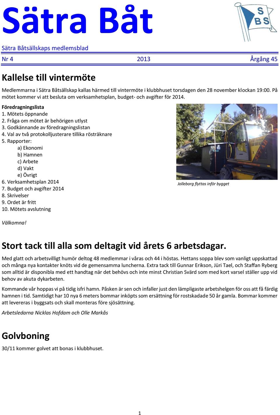 Godkännande av föredragningslistan 4. Val av två protokolljusterare tillika rösträknare 5. Rapporter: a) Ekonomi b) Hamnen c) Arbete d) Vakt e) Övrigt 6. Verksamhetsplan 2014 7.