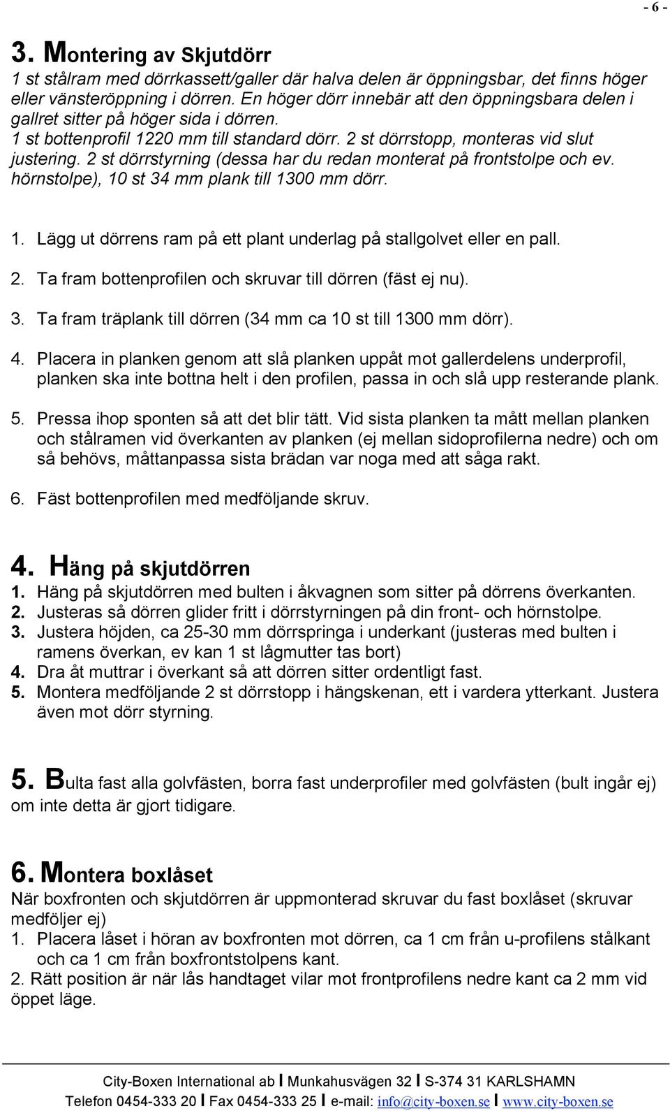2 st dörrstyrning (dessa har du redan monterat på frontstolpe och ev. hörnstolpe), 10 st 34 mm plank till 1300 mm dörr. 1. Lägg ut dörrens ram på ett plant underlag på stallgolvet eller en pall. 2.