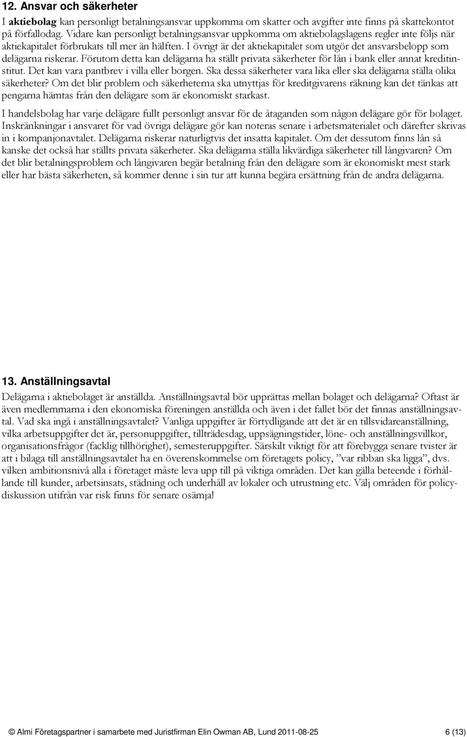 I övrigt är det aktiekapitalet som utgör det ansvarsbelopp som delägarna riskerar. Förutom detta kan delägarna ha ställt privata säkerheter för lån i bank eller annat kreditinstitut.