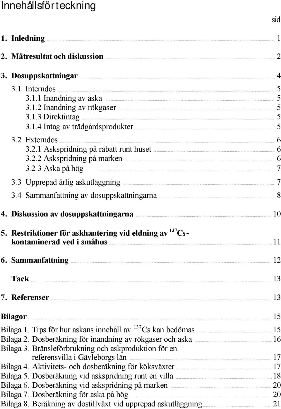 . 8 4. Diskussion av dosuppskattningarna.. 10 5. Restriktioner för askhantering vid eldning av 137 Cskontaminerad ved i småhus 11 6. Sammanfattning.. 12 Tack.. 13 7. Referenser.. 13 Bilagor.