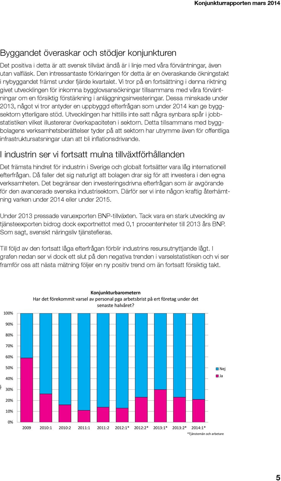 Vi tror på en fortsättning i denna riktning givet utvecklingen för inkomna bygglovsansökningar tillsammans med våra förväntningar om en försiktig förstärkning i anläggningsinvesteringar.