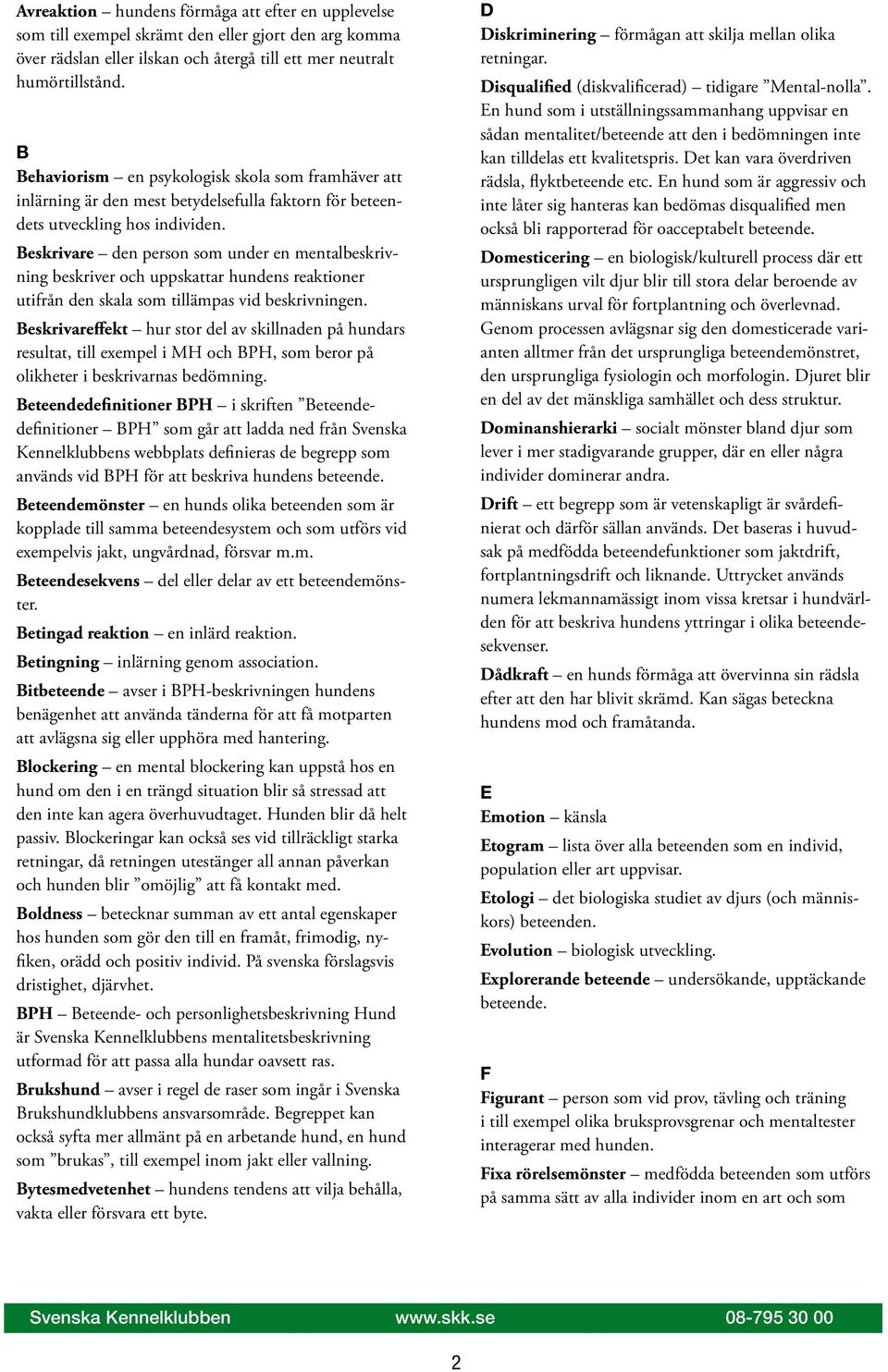 B Behaviorism en psykologisk skola som framhäver att inlärning är den mest betydelsefulla faktorn för beteendets utveckling hos individen.