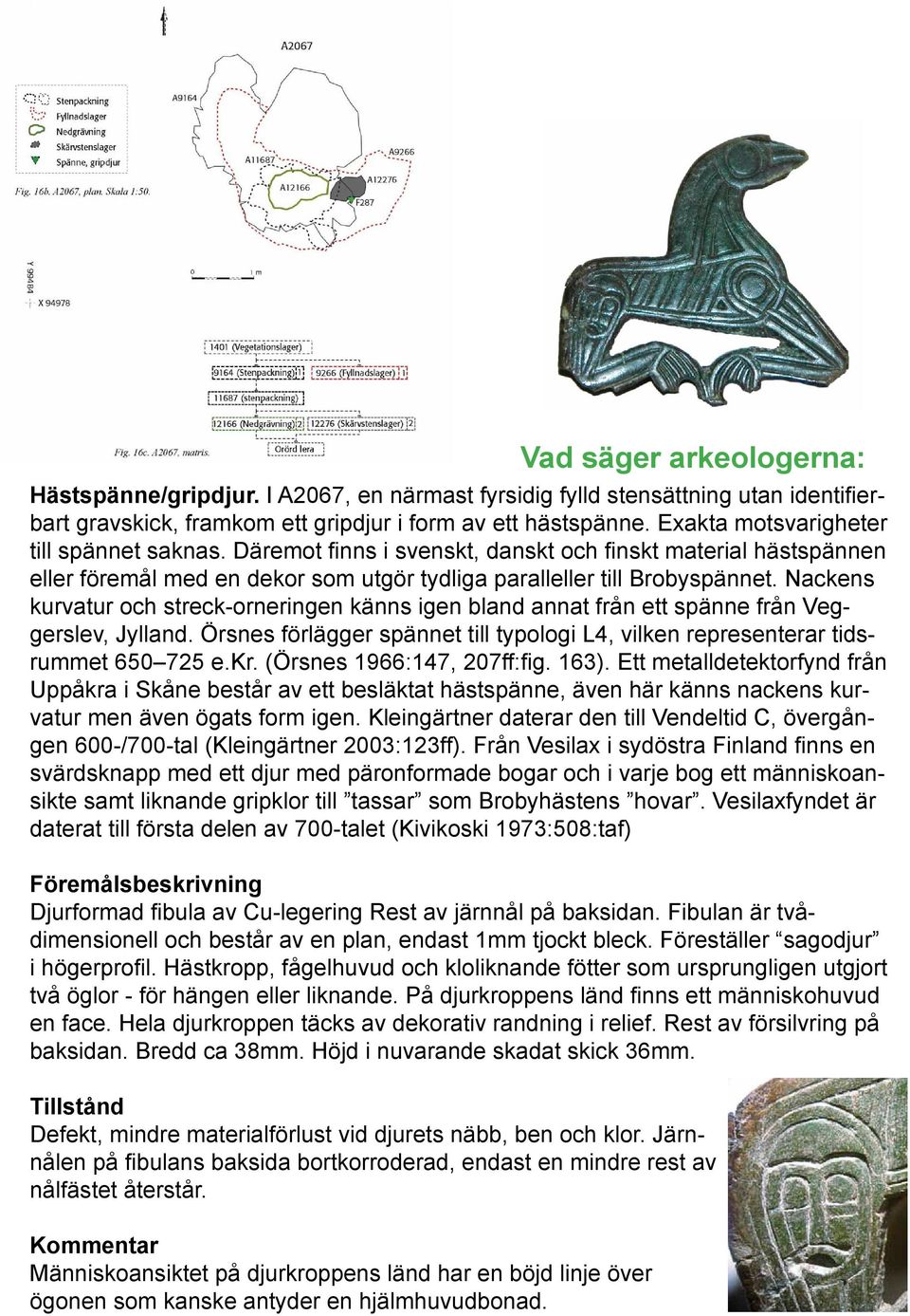 Nackens kurvatur och streck-orneringen känns igen bland annat från ett spänne från Veggerslev, Jylland. Örsnes förlägger spännet till typologi L4, vilken representerar tidsrummet 650 725 e.kr.