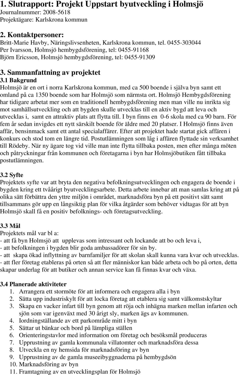 1 Bakgrund Holmsjö är en ort i norra Karlskrona kommun, med ca 500 boende i själva byn samt ett omland på ca 1350 boende som har Holmsjö som närmsta ort.