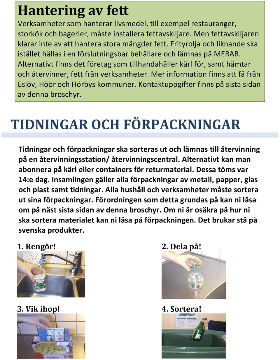 Alternativt finns det företag som tillhandahåller kärl för, samt hämtar och återvinner, fett från verksamheter. Mer information finns att få från Eslöv, Höör och Hörbys kommuner.