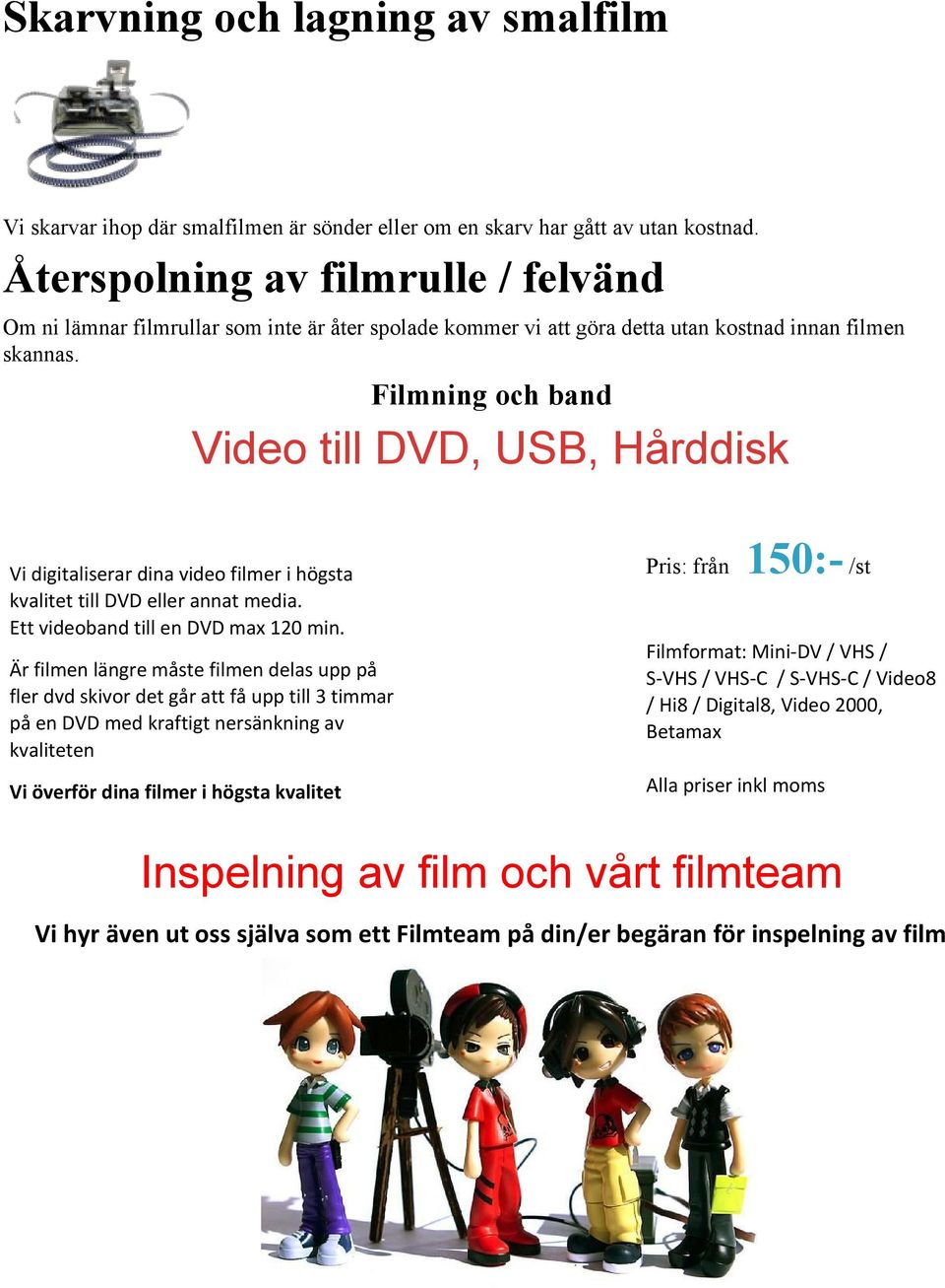 Filmning och band Video till DVD, USB, Hårddisk Vi digitaliserar dina video filmer i högsta kvalitet till DVD eller annat media. Ett videoband till en DVD max 120 min.