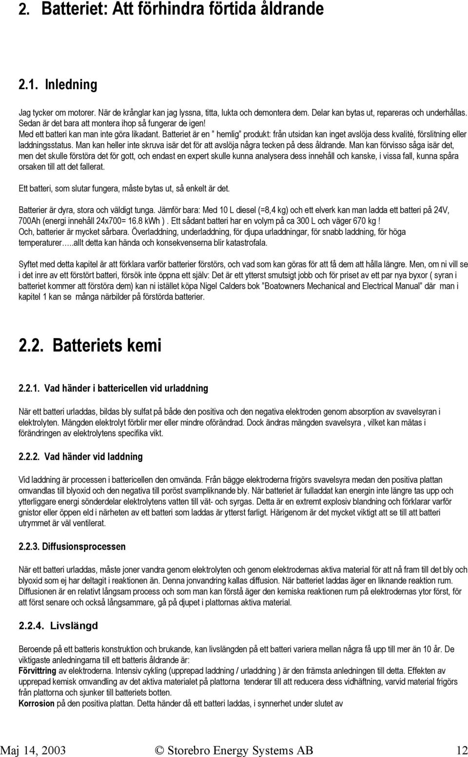 Batteriet är en hemlig produkt: från utsidan kan inget avslöja dess kvalité, förslitning eller laddningsstatus. Man kan heller inte skruva isär det för att avslöja några tecken på dess åldrande.