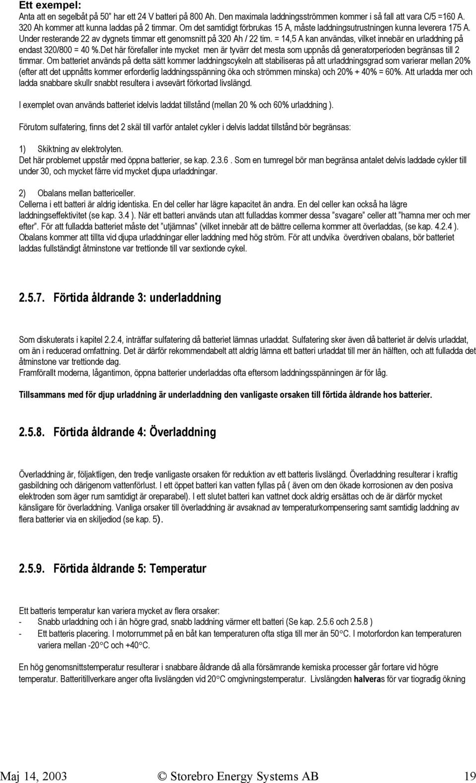 = 14,5 A kan användas, vilket innebär en urladdning på endast 320/800 = 40 %.Det här förefaller inte mycket men är tyvärr det mesta som uppnås då generatorperioden begränsas till 2 timmar.