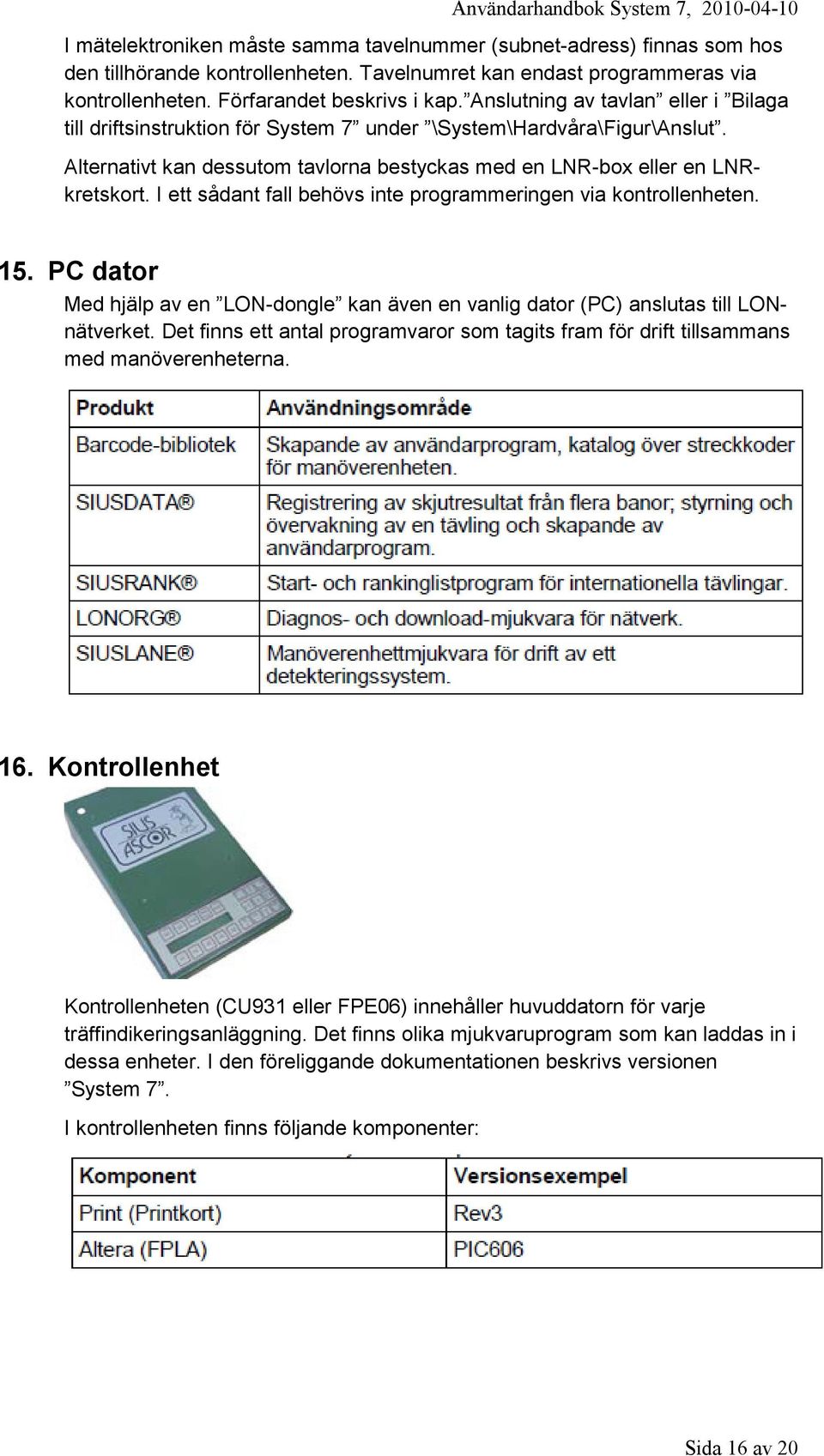 I ett sådant fall behövs inte programmeringen via kontrollenheten. 15. PC dator Med hjälp av en LON-dongle kan även en vanlig dator (PC) anslutas till LONnätverket.