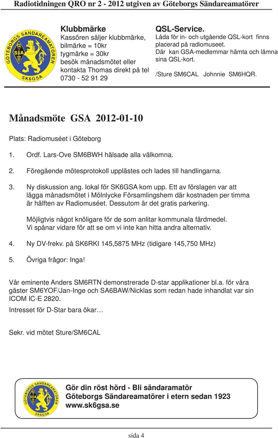 Månadsmöte GSA 2012-01-10 Plats: Radiomuséet i Göteborg 1. Ordf. Lars-Ove SM6BWH hälsade alla välkomna. 2. Föregående mötesprotokoll upplästes och lades till handlingarna. 3. Ny diskussion ang.