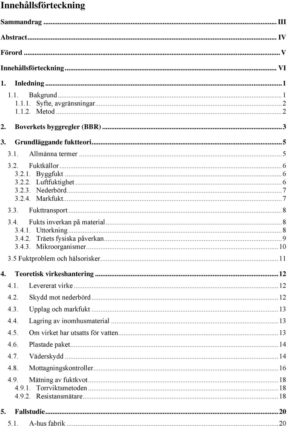 .. 7 3.3. Fukttransport... 8 3.4. Fukts inverkan på material... 8 3.4.1. Uttorkning... 8 3.4.2. Träets fysiska påverkan... 9 3.4.3. Mikroorganismer... 10 3.5 Fuktproblem och hälsorisker... 11 4.